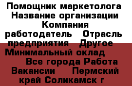 Помощник маркетолога › Название организации ­ Компания-работодатель › Отрасль предприятия ­ Другое › Минимальный оклад ­ 28 000 - Все города Работа » Вакансии   . Пермский край,Соликамск г.